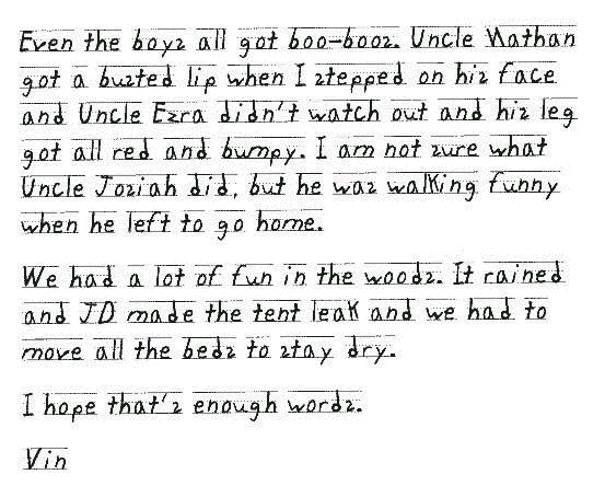 Even the boys all got boo-boos. Uncle Nathan got a busted lip when I stepped on his face and Uncle Ezra didn't watch out and his leg got all red and bumpy. I am not sure what Uncle Josiah did, but he was walking funny when he left to go home.

We had a lot of fun in the woods. It rained and JD made the tent leak and we had to move all the beds to stay dry. 

I hope that's enough words.

Vin