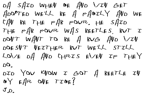   Da said when me and Vin get adopted we'll be a family and we can be the fab four. He said the fab 4 was beetles, but I don't want to be a bug and neither does Vin but we'll still love Da and Chris even if they do.
J.D.